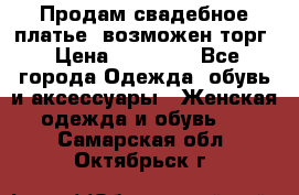 Продам свадебное платье, возможен торг › Цена ­ 20 000 - Все города Одежда, обувь и аксессуары » Женская одежда и обувь   . Самарская обл.,Октябрьск г.